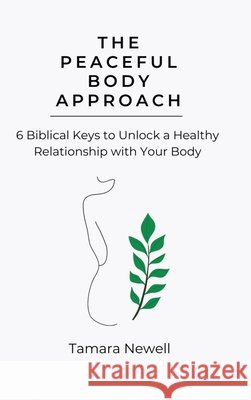 The Peaceful Body Approach: 6 Biblical Keys to Unlock a Healthy Relationship with Your Body Newell, Tamara 9798896609940 Tamara Newell - książka