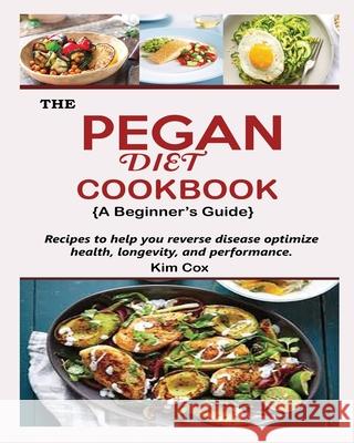 THE PEGAN DIET COOKBOOK {A Beginner's Guide}: Recipes to help you reverse disease optimize health, longevity, and performance Kim Cox 9781956677003 Jossy - książka