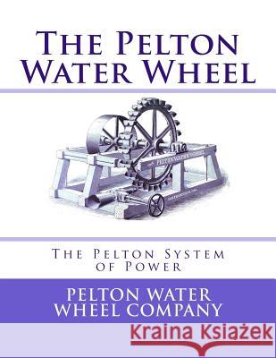 The Pelton Water Wheel: The Pelton System of Power Pelton Water Wheel Company Roger Chambers 9781548110000 Createspace Independent Publishing Platform - książka