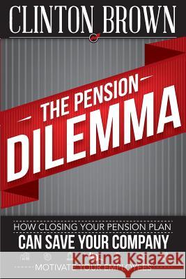The Pension Dilemma: How Closing Your Pension Plan Can Save Your Company and Motivate Your Employees Clinton Brown 9780988619227 Clinton Brown Financial - książka