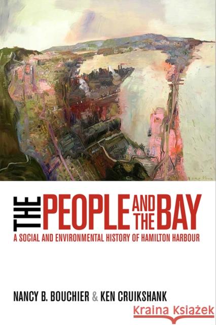 The People and the Bay: A Social and Environmental History of Hamilton Harbour Nancy B. Bouchier Ken Cruikshank 9780774830416 UBC Press - książka