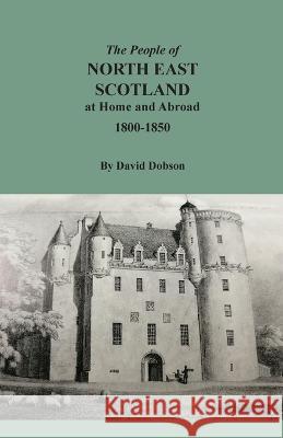 The People of North East Scotland at Home and Abroad, 1800-1850 David Dobson 9780806359458 Clearfield - książka