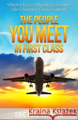 The People You Meet in First Class: When Chance Meetings Become Life Changing Conversations Eric Paul Pearson 9781946114525 Eric Paul Pearson - książka