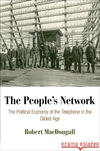 The People's Network: The Political Economy of the Telephone in the Gilded Age Robert Macdougall 9780812245691 University of Pennsylvania Press - książka