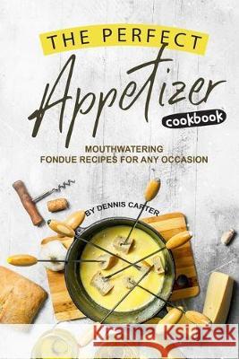 The Perfect Appetizer Cookbook: Mouthwatering Fondue Recipes for Any Occasion Dennis Carter 9781693264566 Independently Published - książka