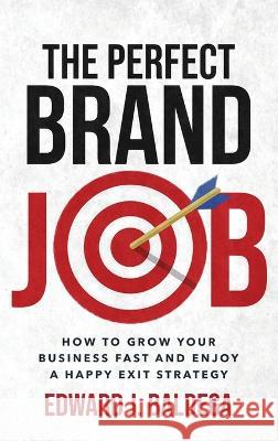 The Perfect Brand Job: How To Grow Your Business Fast And Enjoy A Happy Exit Strategy Edward J. Baldega 9781959209065 Baldega Books - książka