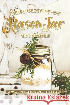 The Perfect Gift - DIY Mason Jar Gift Recipes: 25 Mason Jar Recipes to Make the Perfect Gift Molly Mills 9781099092800 Independently Published - książka