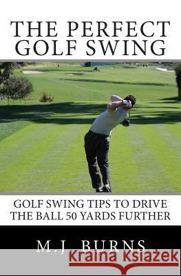 The Perfect Golf Swing: Golf Swing Tips To Drive The Ball 50 Yards Further Burns, M. J. 9781451589122 Createspace - książka