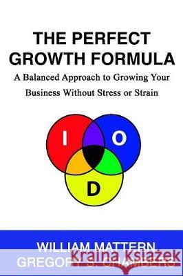 The Perfect Growth Formula: A Balanced Approach to Growing Your Business Without Stress or Strain William S. Mattern Gregory S. Chambers 9781548374983 Createspace Independent Publishing Platform - książka