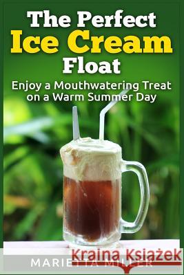 The Perfect Ice Cream Float: Enjoy a Mouthwatering Treat on a Warm Summer Day Marietta Miller 9781511620376 Createspace - książka