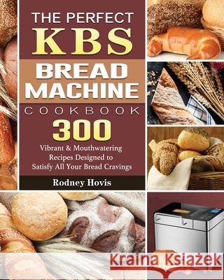 The Perfect KBS Bread Machine Cookbook: 300 Vibrant & Mouthwatering Recipes Designed to Satisfy All Your Bread Cravings Rodney Hovis 9781801661621 Rodney Hovis - książka