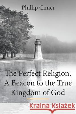 The Perfect Religion, A Beacon to the True Kingdom of God: Where Have you Been Hiding? Cimei, Phillip 9781642588187 Christian Faith Publishing, Inc - książka