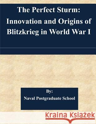 The Perfect Sturm: Innovation and Origins of Blitzkrieg in World War I Naval Postgraduate School 9781511584142 Createspace - książka