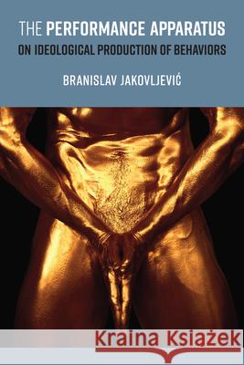 The Performance Apparatus: On Ideological Production of Behaviors Branislav Jakovljevic 9780472057337 University of Michigan Press - książka