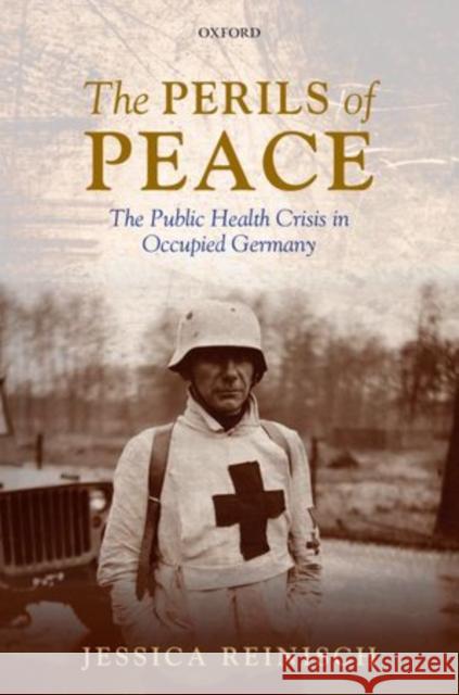 The Perils of Peace: The Public Health Crisis in Occupied Germany Reinisch, Jessica 9780199660797 Oxford University Press, USA - książka