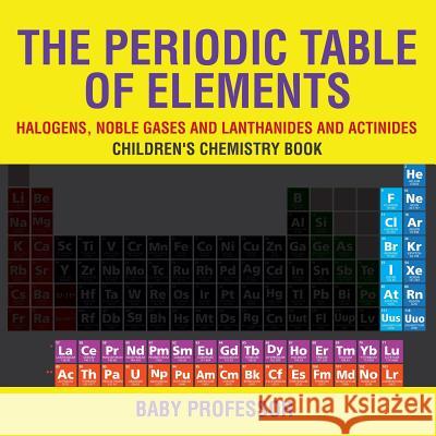 The Periodic Table of Elements - Halogens, Noble Gases and Lanthanides and Actinides Children's Chemistry Book Baby Professor   9781541939936 Baby Professor - książka