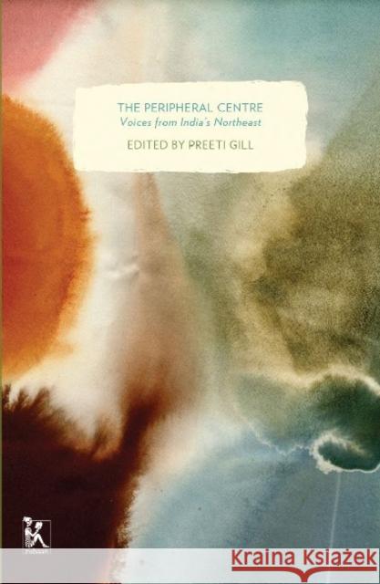 The Peripheral Centre: Voices from India's Northeast Preeti Gill 9789381017951 Zubaan Books - książka