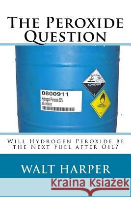 The Peroxide Question Will Peroxide be the Next Fuel after Oil? Harper, Walter Allen 9781725026018 Createspace Independent Publishing Platform - książka