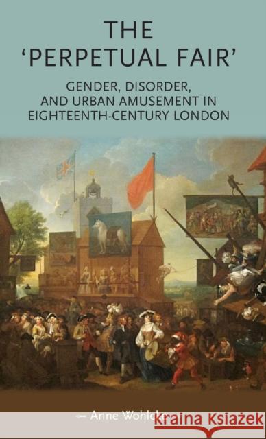 The 'perpetual Fair': Gender, Disorder and Urban Amusement in Eighteenth-Century London Wohlcke, Anne 9780719090912 Manchester University Press - książka