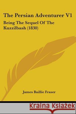 The Persian Adventurer V1: Being The Sequel Of The Kuzzilbash (1830) James Bailli Fraser 9781437337501  - książka