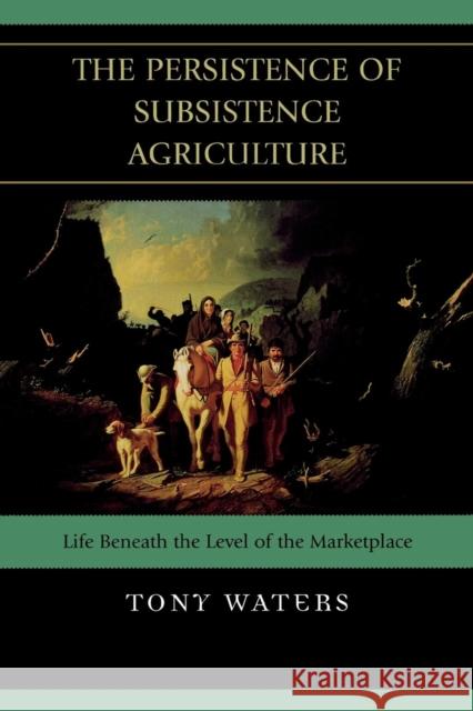 The Persistence of Subsistence Agriculture: Life Beneath the Level of the Marketplace Waters, Tony 9780739128367 Lexington Books - książka