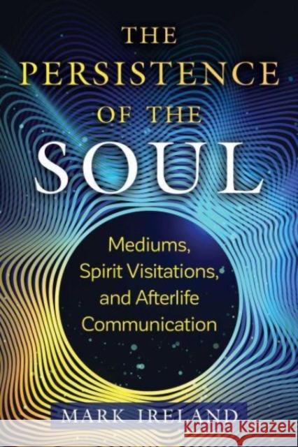 The Persistence of the Soul: Mediums, Spirit Visitations, and Afterlife Communication Mark Ireland 9781644117187 Inner Traditions International - książka