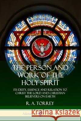 The Person and Work of the Holy Spirit: Its Deity, Essence and Relation to Christ the Lord and Christian Believers on Earth R a Torrey 9780359013456 Lulu.com - książka