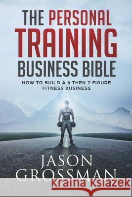The Personal Training Business Bible: How to Build a 6 THEN 7 Figure Fitness Business Grossman, Jason 9781925681857 Vivid Publishing - książka
