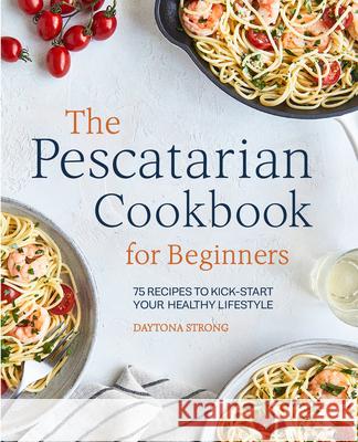 The Pescatarian Cookbook for Beginners: 75 Recipes to Kick-Start Your Healthy Lifestyle Strong, Daytona 9781646118076 Rockridge Press - książka