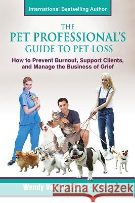 The Pet Professional's Guide to Pet Loss: How to Prevent Burnout, Support Clients, and Manage the Business of Grief Wendy Va 9780999016312 Center for Pet Loss Grief - książka