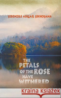 The Petals of the Rose Have Withered Sebenzile Abigail Sikhosana 9781787197817 New Generation Publishing - książka