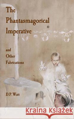 The Phantasmagorical Imperative: and Other Fabrications Watt, D. P. 9781503253339 Createspace - książka