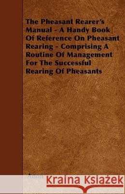The Pheasant Rearer's Manual - A Handy Book of Reference on Pheasant Rearing - Comprising a Routine of Management for the Successful Rearing of Pheasa Anon 9781445506302 Hicks Press - książka