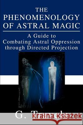 The Phenomenology of Astral Magic: A Guide to Combating Astral Oppression through Directed Projection Travels, G. 9780595256525 Writers Club Press - książka