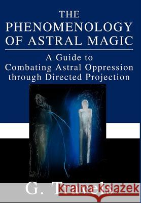 The Phenomenology of Astral Magic: A Guide to Combating Astral Oppression through Directed Projection Travels, G. 9780595652358 Writers Club Press - książka