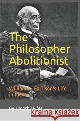 The Philosopher Abolitionist: William L. Garrison's Life in Ideas Timothy Pifer 9781515244080 Createspace Independent Publishing Platform - książka