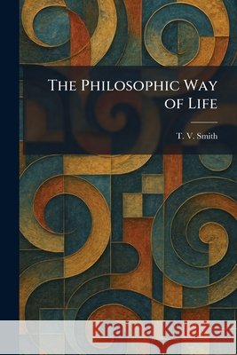 The Philosophic Way of Life T. V. Smith 9781025459431 Tradd Street Press - książka