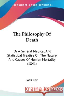 The Philosophy Of Death: Or A General Medical And Statistical Treatise On The Nature And Causes Of Human Mortality (1841) John Reid 9780548873830  - książka