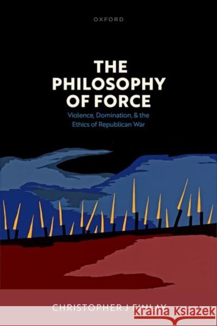 The Philosophy of Force: Violence, Domination, and the Ethics of Republican War Christopher J (Professor in Political Theory, Professor in Political Theory, University of Durham) Finlay 9780198864363 Oxford University Press - książka