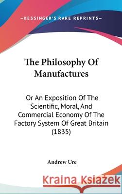 The Philosophy Of Manufactures: Or An Exposition Of The Scientific, Moral, And Commercial Economy Of The Factory System Of Great Britain (1835) Ure, Andrew 9781437418637  - książka