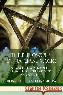 The Philosophy of Natural Magic: A Complete Work on the Elements, Occult Magick and Sorcery Heinrich Cornelius Agrippa 9780359747450 Lulu.com - książka
