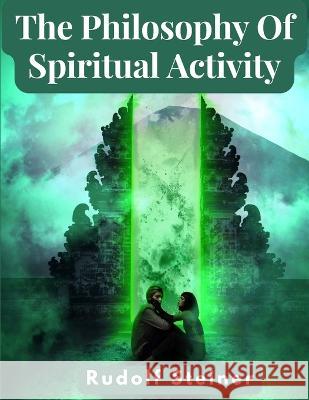 The Philosophy Of Spiritual Activity: A Modern Philosophy Of Life Developed By Scientific Methods Rudolf Steiner   9781805474326 Intell Book Publishers - książka