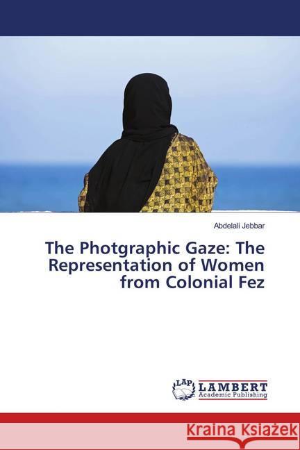 The Photgraphic Gaze: The Representation of Women from Colonial Fez Jebbar, Abdelali 9786139907489 LAP Lambert Academic Publishing - książka