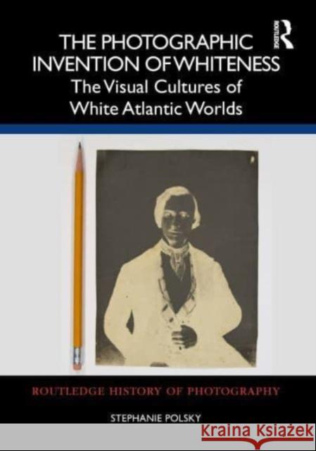 The Photographic Invention of Whiteness: The Visual Cultures of White Atlantic Worlds Stephanie Polsky 9781032227344 Routledge - książka