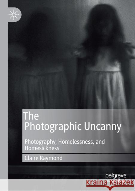 The Photographic Uncanny: Photography, Homelessness, and Homesickness Claire Raymond 9783030284992 Palgrave MacMillan - książka