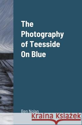 The Photography of Teesside On Blue Ben Nolan 9781716026218 Lulu.com - książka