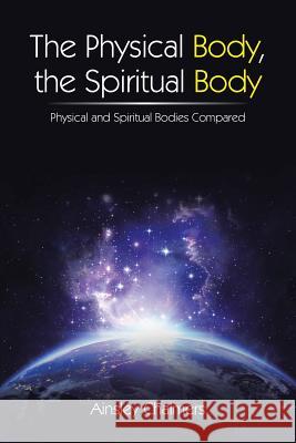 The Physical Body, the Spiritual Body: Physical and Spiritual Bodies Compared Ainsley Chalmers 9781504304962 Balboa Press Australia - książka