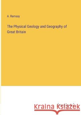 The Physical Geology and Geography of Great Britain A Ramsay   9783382156046 Anatiposi Verlag - książka