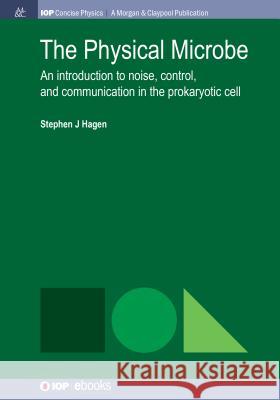 The Physical Microbe: An Introduction to Noise, Control, and Communication in the Prokaryotic Cell Stephen J. Hagen 9781681745282 Iop Concise Physics - książka