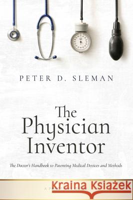 The Physician Inventor: The Doctor's Handbook to Patenting Medical Devices and Methods Peter D. Sleman 9781697603842 Independently Published - książka